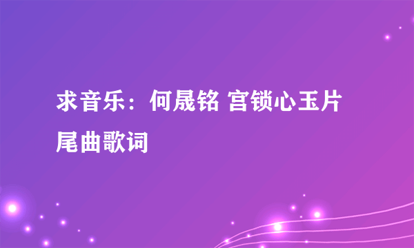 求音乐：何晟铭 宫锁心玉片尾曲歌词