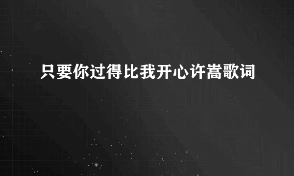 只要你过得比我开心许嵩歌词