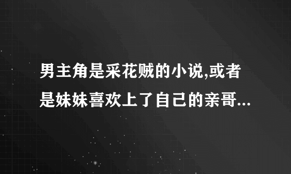 男主角是采花贼的小说,或者是妹妹喜欢上了自己的亲哥哥。最后打破伦理道德在一起。 武侠小说求：