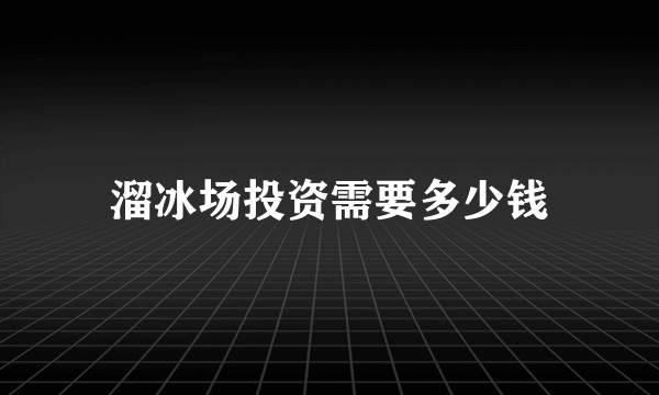 溜冰场投资需要多少钱