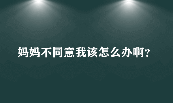 妈妈不同意我该怎么办啊？