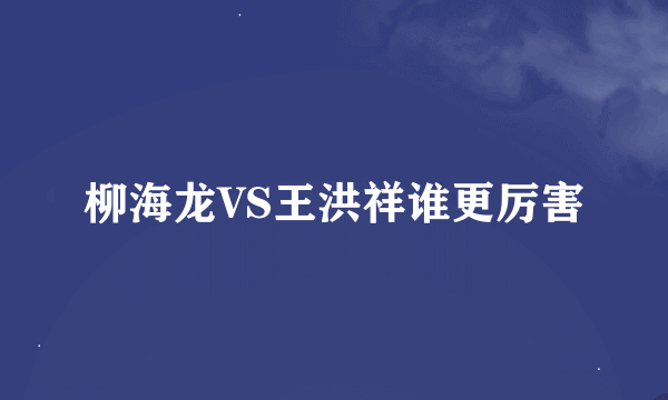 柳海龙VS王洪祥谁更厉害