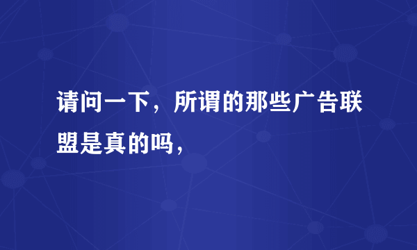 请问一下，所谓的那些广告联盟是真的吗，