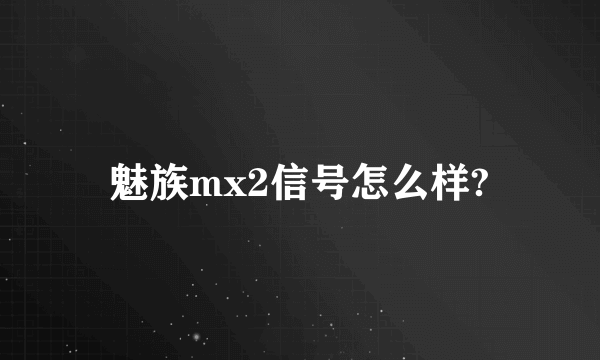 魅族mx2信号怎么样?