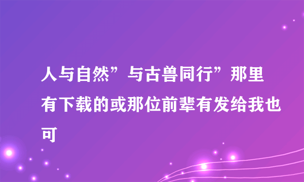 人与自然”与古兽同行”那里有下载的或那位前辈有发给我也可