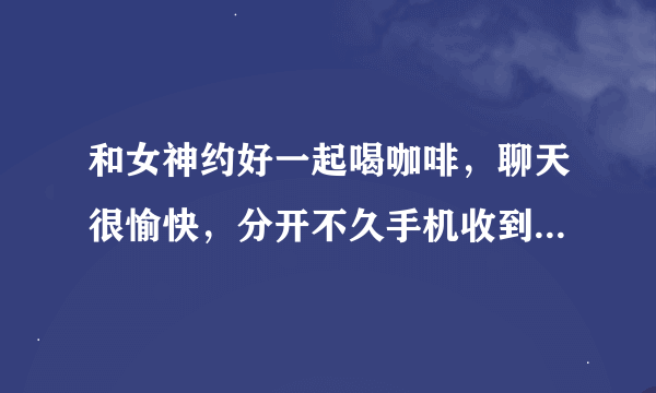 和女神约好一起喝咖啡，聊天很愉快，分开不久手机收到女神发来的一个信息：西女一个西女，你的嘴巴和手好