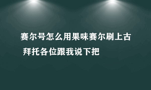 赛尔号怎么用果味赛尔刷上古 拜托各位跟我说下把