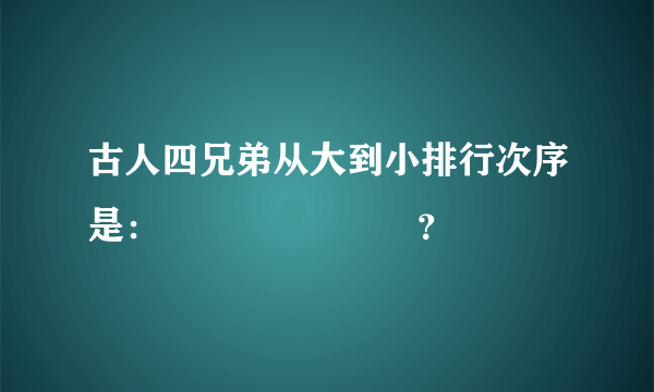 古人四兄弟从大到小排行次序是：         ？