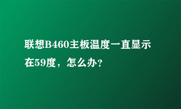 联想B460主板温度一直显示在59度，怎么办？