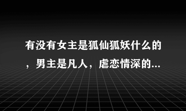 有没有女主是狐仙狐妖什么的，男主是凡人，虐恋情深的古风小说？