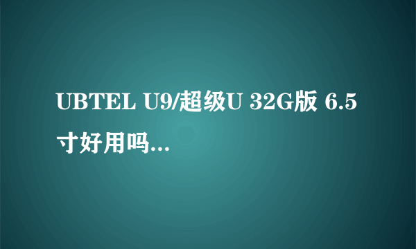 UBTEL U9/超级U 32G版 6.5寸好用吗，购买UBTEL U9怎么样