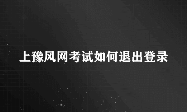 上豫风网考试如何退出登录