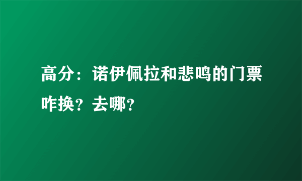 高分：诺伊佩拉和悲鸣的门票咋换？去哪？