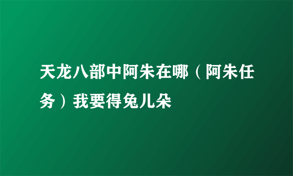 天龙八部中阿朱在哪（阿朱任务）我要得兔儿朵