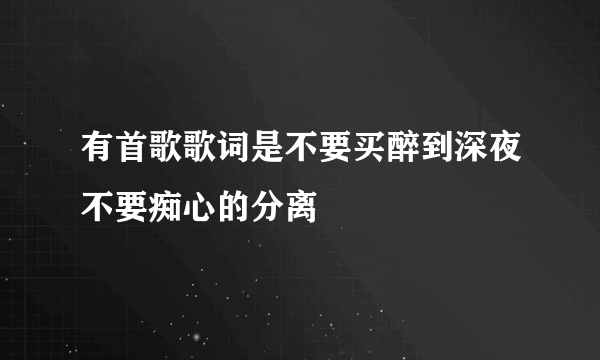 有首歌歌词是不要买醉到深夜不要痴心的分离