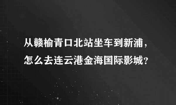 从赣榆青口北站坐车到新浦，怎么去连云港金海国际影城？