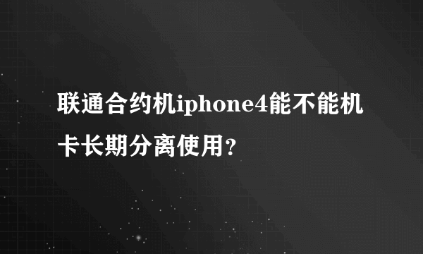 联通合约机iphone4能不能机卡长期分离使用？