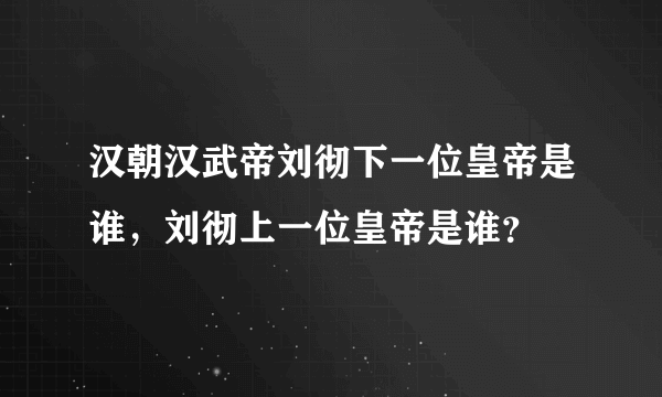 汉朝汉武帝刘彻下一位皇帝是谁，刘彻上一位皇帝是谁？