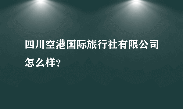 四川空港国际旅行社有限公司怎么样？