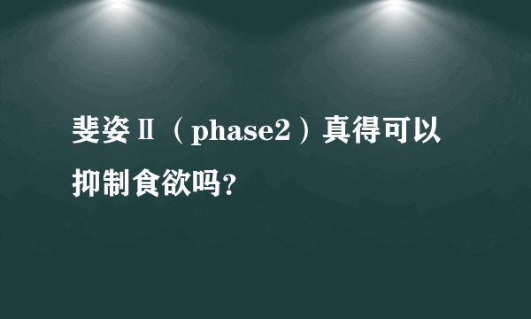 斐姿Ⅱ（phase2）真得可以抑制食欲吗？