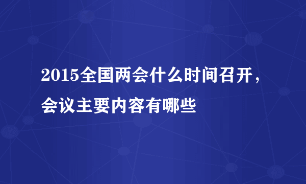 2015全国两会什么时间召开，会议主要内容有哪些