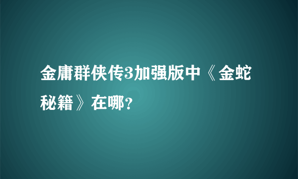 金庸群侠传3加强版中《金蛇秘籍》在哪？