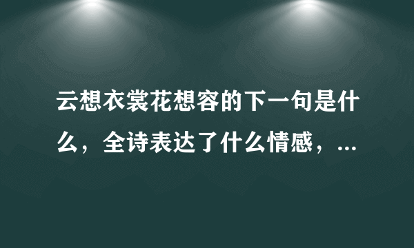 云想衣裳花想容的下一句是什么，全诗表达了什么情感，全诗的诗意是什么