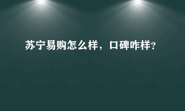 苏宁易购怎么样，口碑咋样？