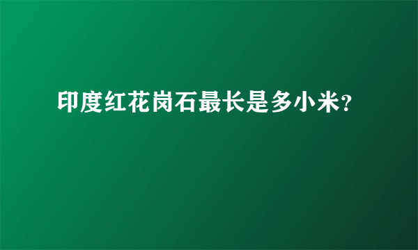 印度红花岗石最长是多小米？