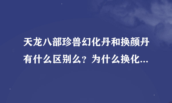 天龙八部珍兽幻化丹和换颜丹有什么区别么？为什么换化丹比换颜丹贵那么多？