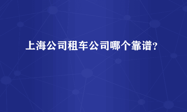 上海公司租车公司哪个靠谱？