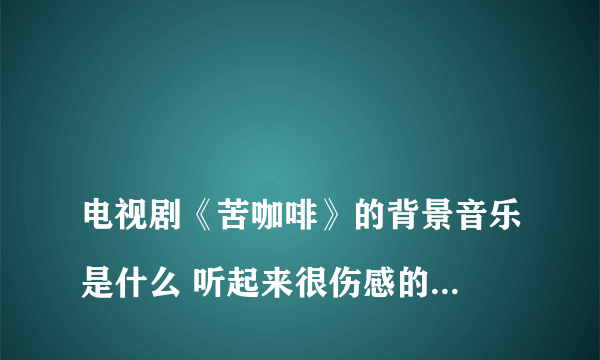 
电视剧《苦咖啡》的背景音乐是什么 听起来很伤感的 一直 啊 啊 啊的

