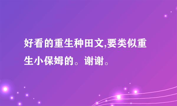 好看的重生种田文,要类似重生小保姆的。谢谢。