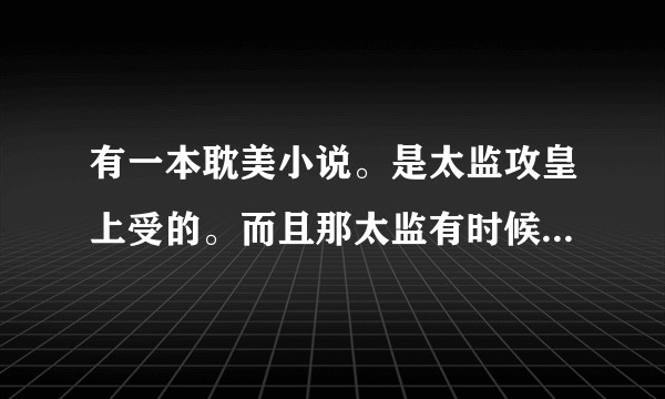 有一本耽美小说。是太监攻皇上受的。而且那太监有时候可以爆发出惊人的力量的。这本书叫什么名字啊