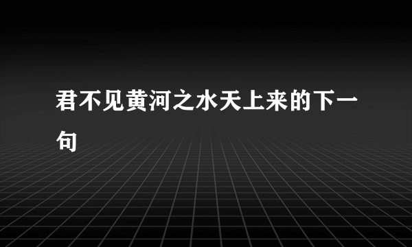 君不见黄河之水天上来的下一句