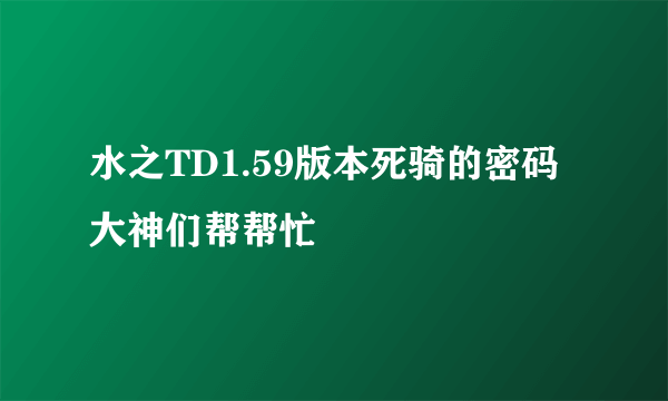 水之TD1.59版本死骑的密码大神们帮帮忙