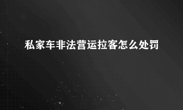 私家车非法营运拉客怎么处罚