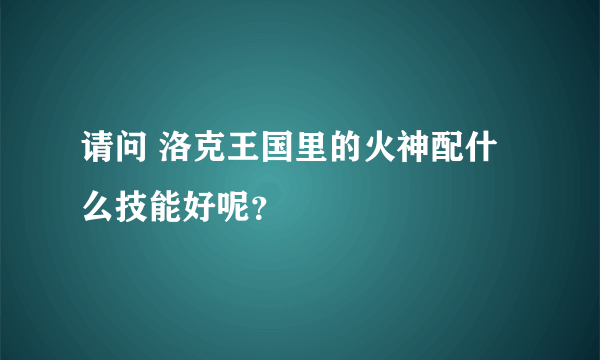 请问 洛克王国里的火神配什么技能好呢？