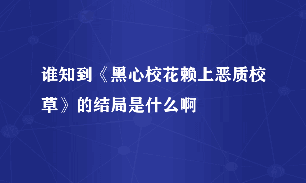 谁知到《黑心校花赖上恶质校草》的结局是什么啊