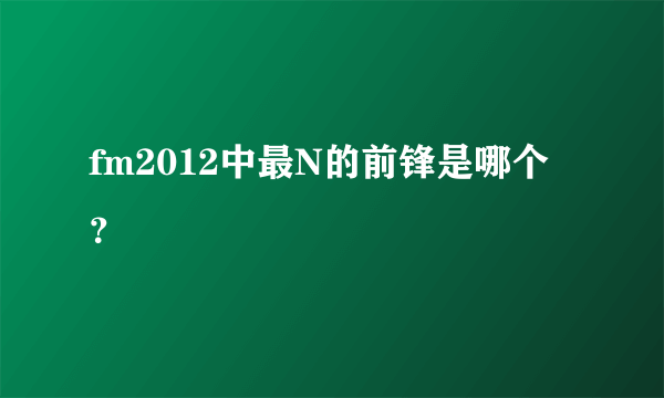 fm2012中最N的前锋是哪个？