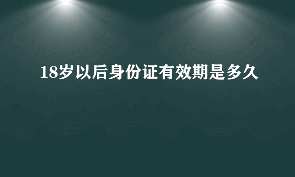 18岁以后身份证有效期是多久