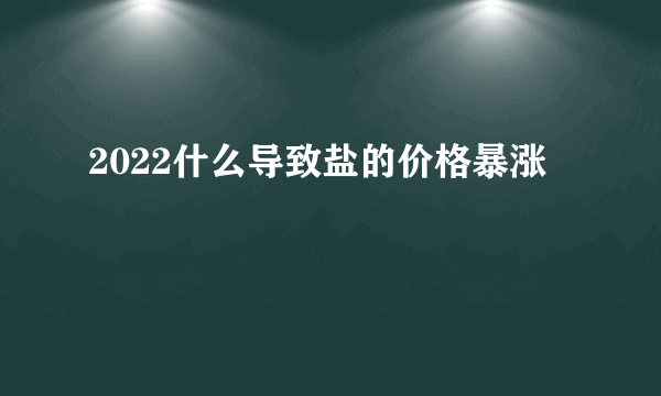 2022什么导致盐的价格暴涨