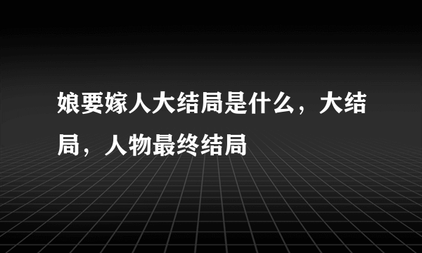 娘要嫁人大结局是什么，大结局，人物最终结局