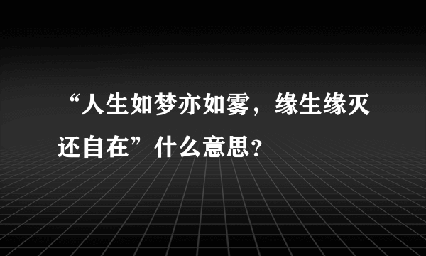 “人生如梦亦如雾，缘生缘灭还自在”什么意思？