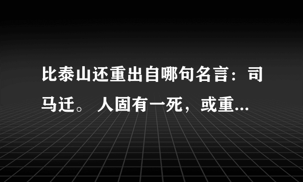 比泰山还重出自哪句名言：司马迁。 人固有一死，或重于泰山，或轻于鸿毛