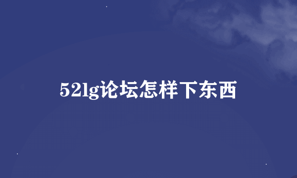 52lg论坛怎样下东西