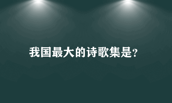 我国最大的诗歌集是？