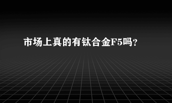 市场上真的有钛合金F5吗？