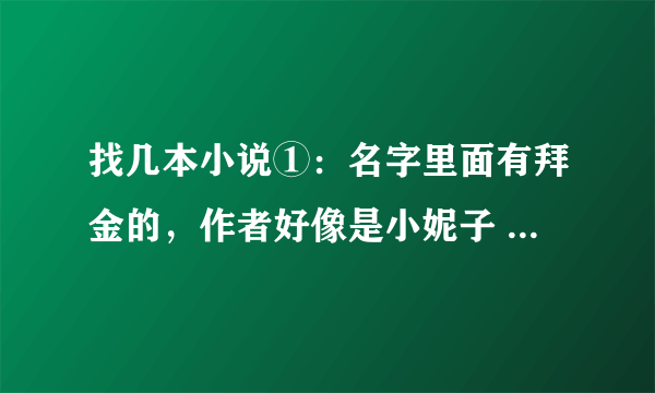 找几本小说①：名字里面有拜金的，作者好像是小妮子 ，可是我搜不到②：我的乖乖恶魔王子女主好像叫韩水云