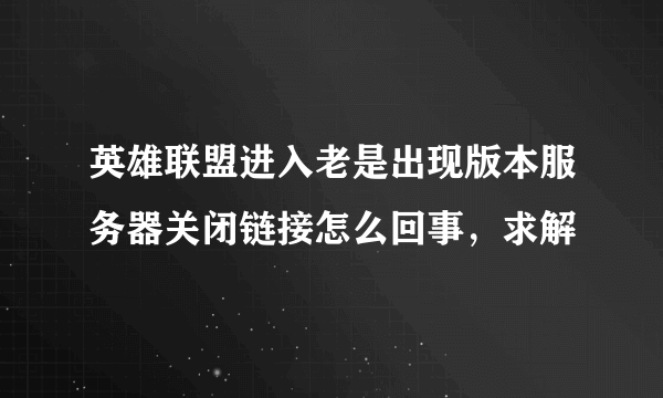 英雄联盟进入老是出现版本服务器关闭链接怎么回事，求解